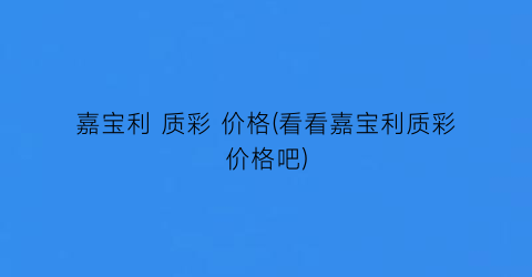 嘉宝利 质彩 价格(看看嘉宝利质彩价格吧)